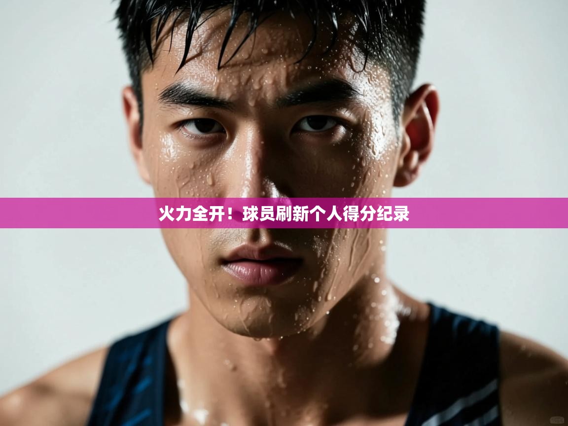 火力全开！球员刷新个人得分纪录  第2张